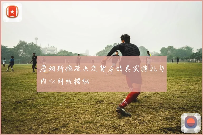 詹姆斯拖延决定背后的真实挣扎与内心纠结揭秘