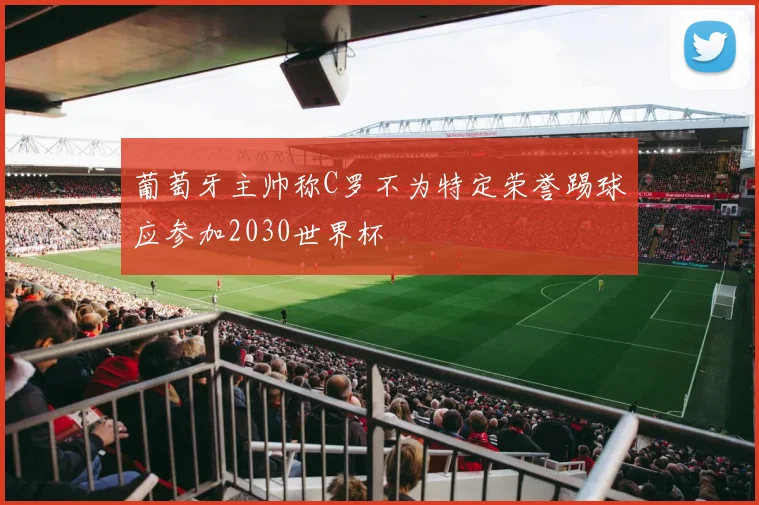 葡萄牙主帅称C罗不为特定荣誉踢球应参加2030世界杯