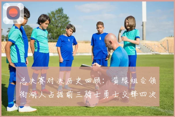 总决赛对决历史回顾：黄绿组合领衔湖人占据前三骑士勇士交锋四次
