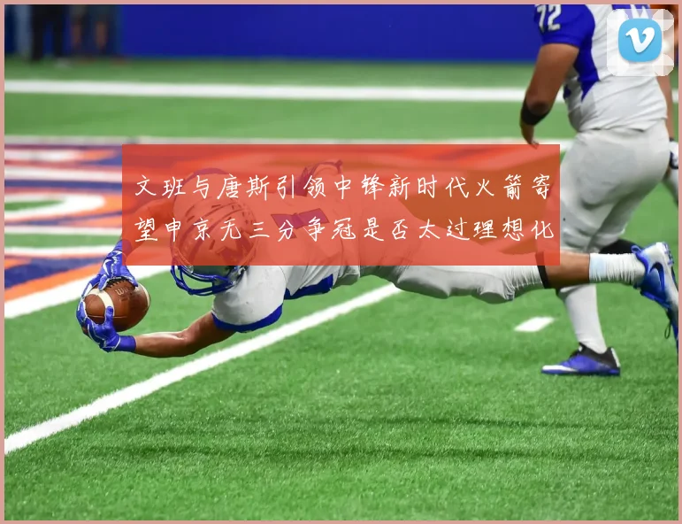 文班与唐斯引领中锋新时代火箭寄望申京无三分争冠是否太过理想化