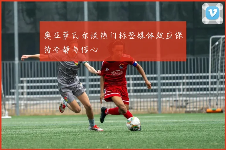 奥亚萨瓦尔谈热门标签媒体效应保持冷静与信心