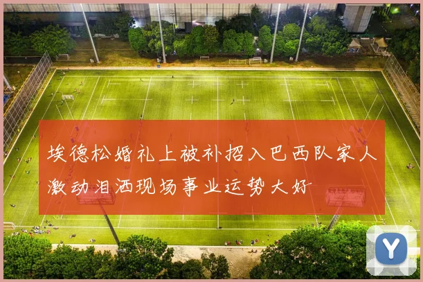 埃德松婚礼上被补招入巴西队家人激动泪洒现场事业运势大好