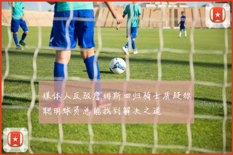 媒体人反驳詹姆斯回归骑士质疑称聪明球员总能找到解决之道