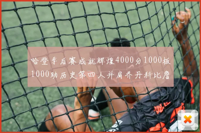哈登季后赛成就辉煌4000分1000板1000助历史第四人并肩乔丹科比詹姆斯