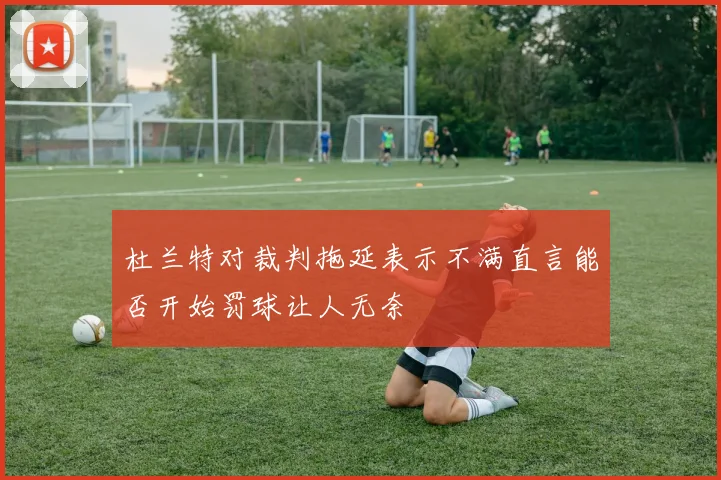 杜兰特对裁判拖延表示不满直言能否开始罚球让人无奈