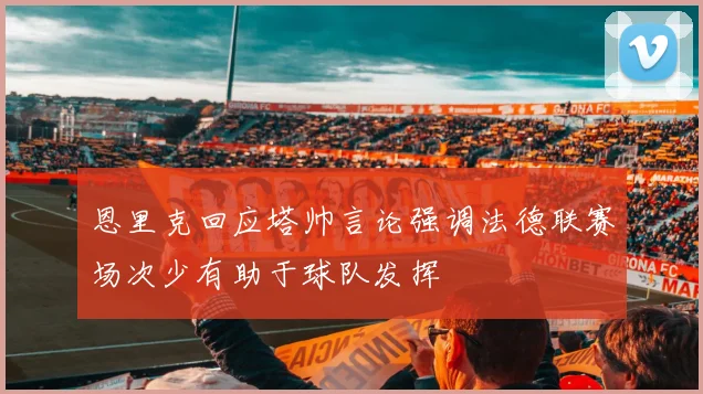 恩里克回应塔帅言论强调法德联赛场次少有助于球队发挥