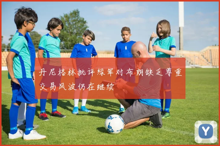 丹尼格林批评绿军对布朗缺乏尊重交易风波仍在继续