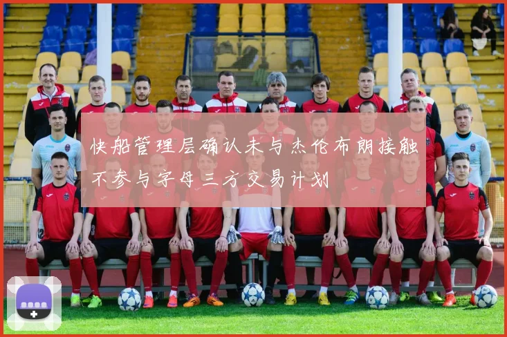 快船管理层确认未与杰伦布朗接触不参与字母三方交易计划