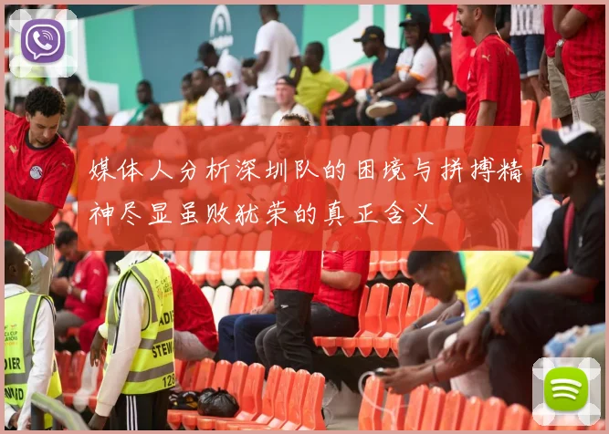 媒体人分析深圳队的困境与拼搏精神尽显虽败犹荣的真正含义