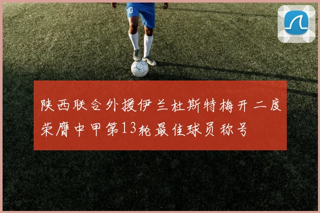陕西联合外援伊兰杜斯特梅开二度荣膺中甲第13轮最佳球员称号