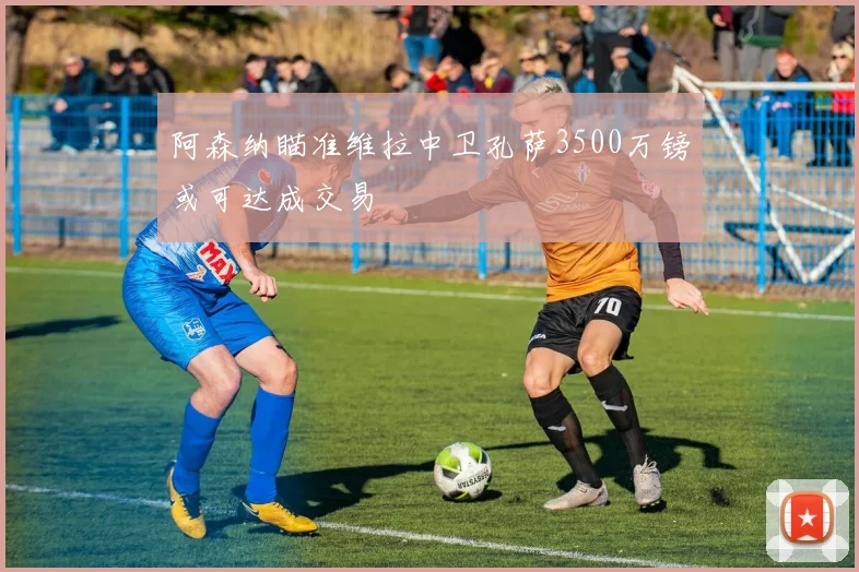 阿森纳瞄准维拉中卫孔萨3500万镑或可达成交易