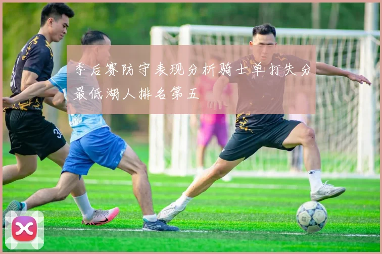 季后赛防守表现分析骑士单打失分最低湖人排名第五