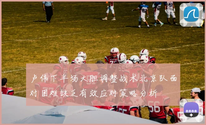 卢伟下半场大胆调整战术北京队面对困难缺乏有效应对策略分析