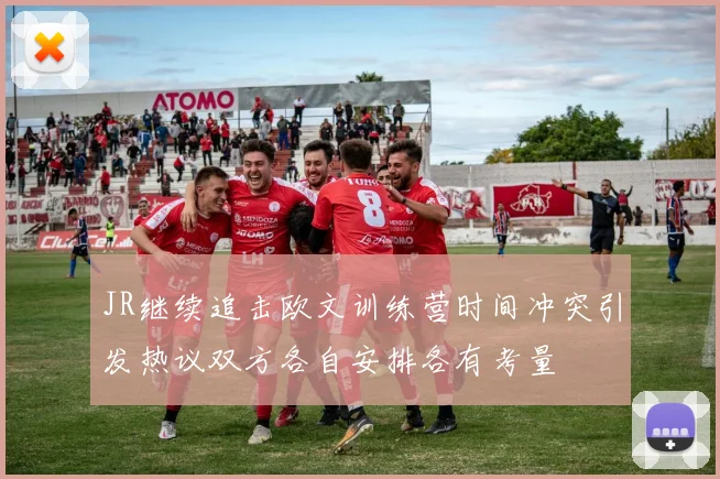 JR继续追击欧文训练营时间冲突引发热议双方各自安排各有考量
