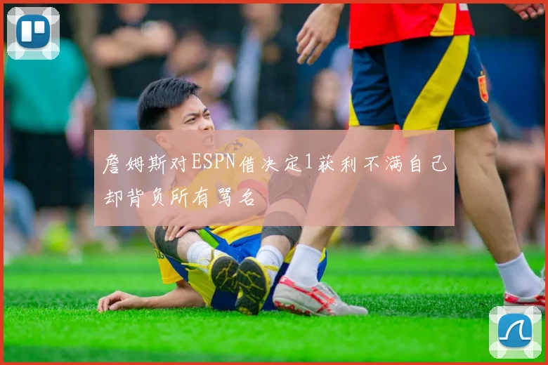 詹姆斯对ESPN借决定1获利不满自己却背负所有骂名