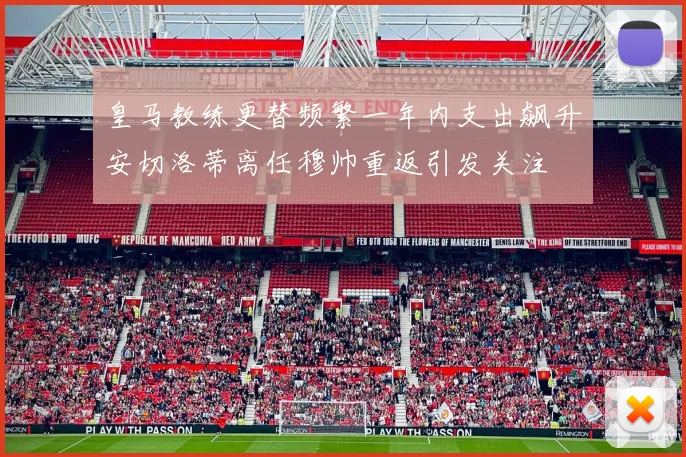 皇马教练更替频繁一年内支出飙升安切洛蒂离任穆帅重返引发关注