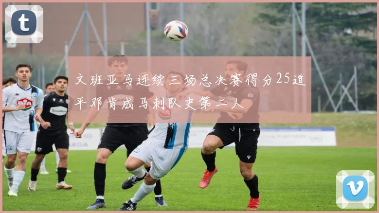 文班亚马连续三场总决赛得分25追平邓肯成马刺队史第二人