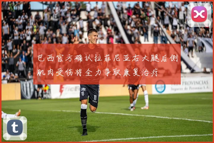 巴西官方确认拉菲尼亚右大腿后侧肌肉受伤将全力争取康复治疗