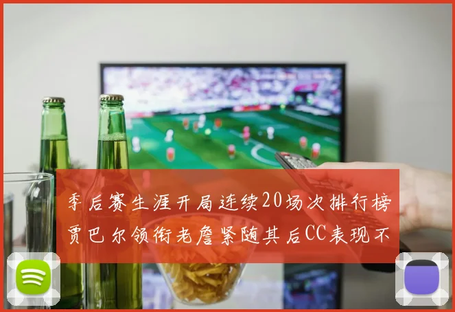 季后赛生涯开局连续20场次排行榜贾巴尔领衔老詹紧随其后CC表现不俗