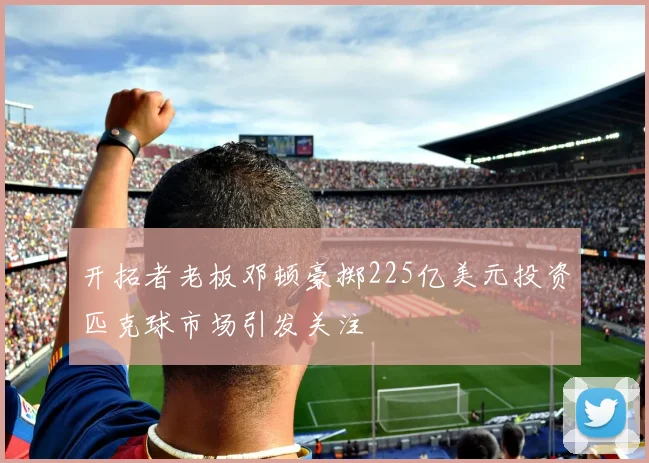 开拓者老板邓顿豪掷225亿美元投资匹克球市场引发关注