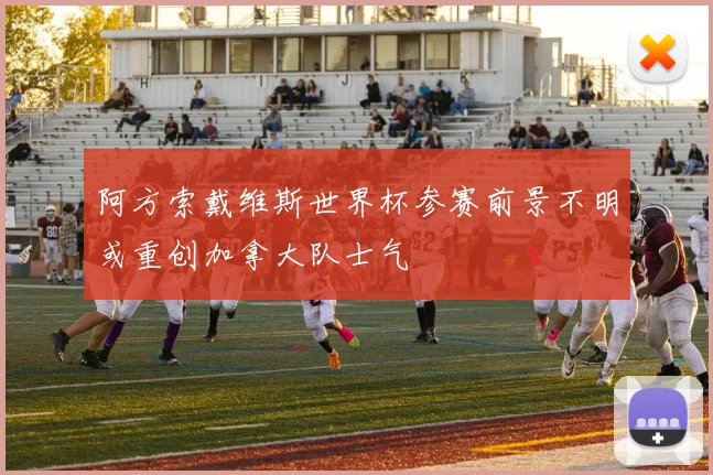 阿方索戴维斯世界杯参赛前景不明或重创加拿大队士气