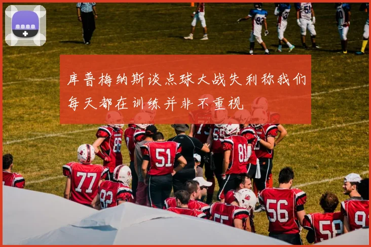 库普梅纳斯谈点球大战失利称我们每天都在训练并非不重视