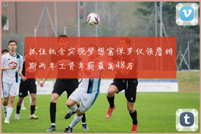 抓住机会实现梦想富保罗仅领詹姆斯两年工资年薪最高48万