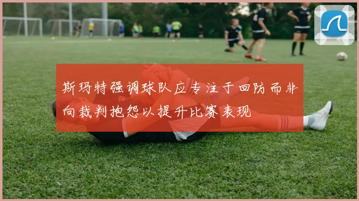 斯玛特强调球队应专注于回防而非向裁判抱怨以提升比赛表现