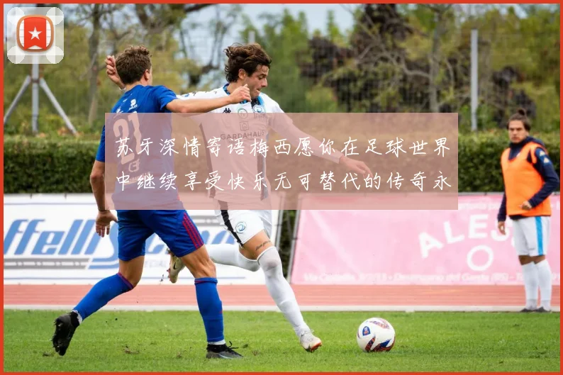 苏牙深情寄语梅西愿你在足球世界中继续享受快乐无可替代的传奇永存