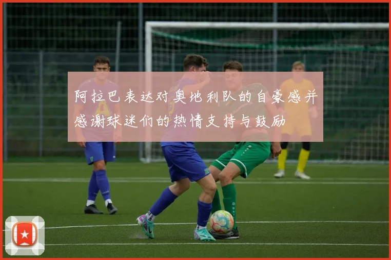 阿拉巴表达对奥地利队的自豪感并感谢球迷们的热情支持与鼓励