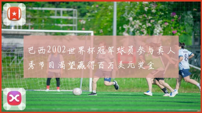 巴西2002世界杯冠军球员参与真人秀节目渴望赢得百万美元奖金