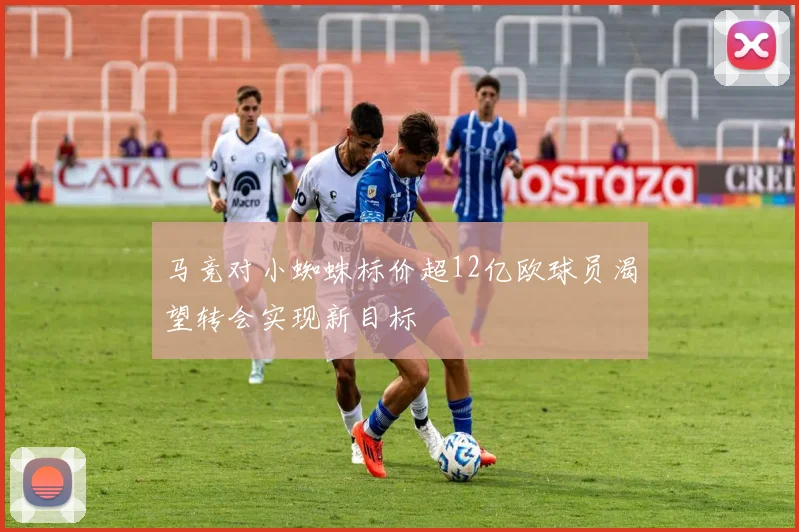 马竞对小蜘蛛标价超12亿欧球员渴望转会实现新目标