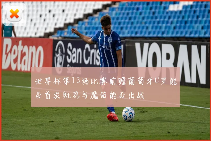 世界杯第13场比赛前瞻葡萄牙C罗能否首发凯恩与魔笛能否出战