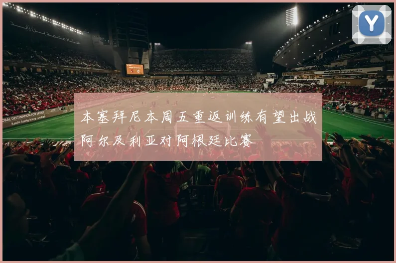 本塞拜尼本周五重返训练有望出战阿尔及利亚对阿根廷比赛
