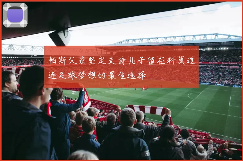 帕斯父亲坚定支持儿子留在科莫追逐足球梦想的最佳选择
